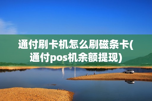通付刷卡机怎么刷磁条卡(通付pos机余额提现)
