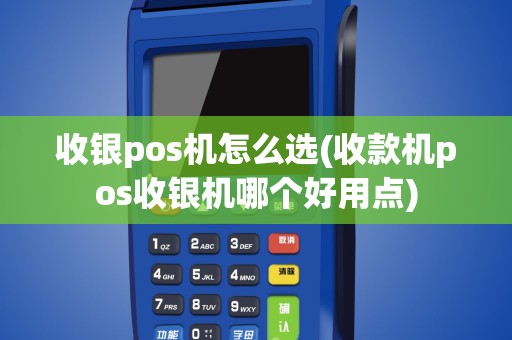 收银pos机怎么选(收款机pos收银机哪个好用点)