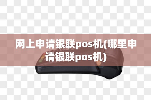 网上申请银联pos机(哪里申请银联pos机)