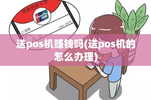 送pos机赚钱吗(送pos机的怎么办理)