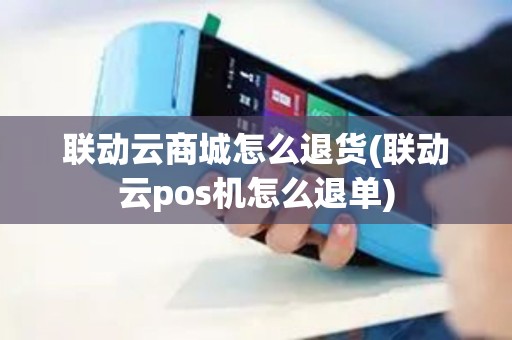 联动云商城怎么退货(联动云pos机怎么退单)
