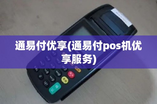 通易付优享(通易付pos机优享服务)