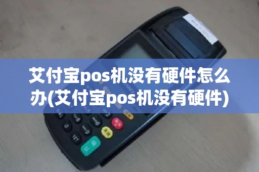 艾付宝pos机没有硬件怎么办(艾付宝pos机没有硬件)