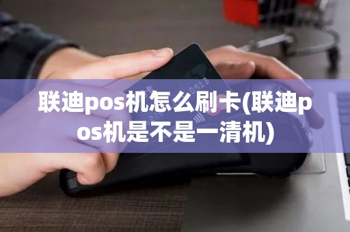 联迪pos机怎么刷卡(联迪pos机是不是一清机)