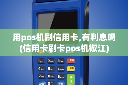 用pos机刷信用卡,有利息吗(信用卡刷卡pos机椒江)