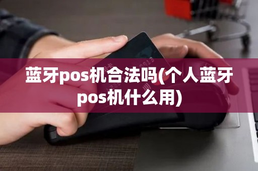 蓝牙pos机合法吗(个人蓝牙pos机什么用)