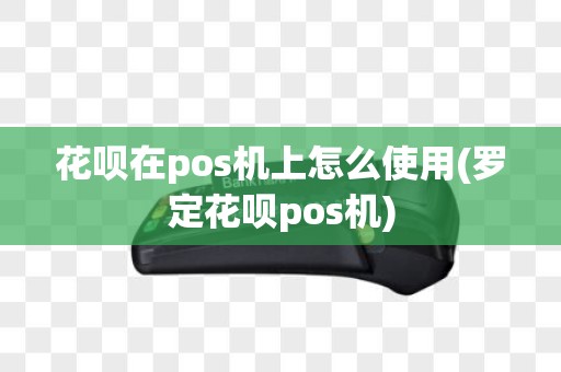 花呗在pos机上怎么使用(罗定花呗pos机)
