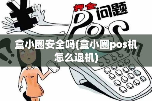 盒小圈安全吗(盒小圈pos机怎么退机)