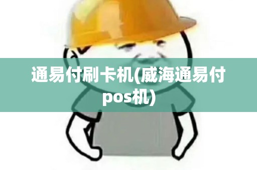 通易付刷卡机(威海通易付pos机)