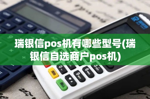 瑞银信pos机有哪些型号(瑞银信自选商户pos机)