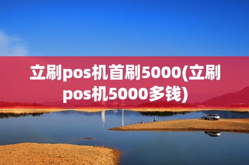 立刷pos机首刷5000(立刷pos机5000多钱)