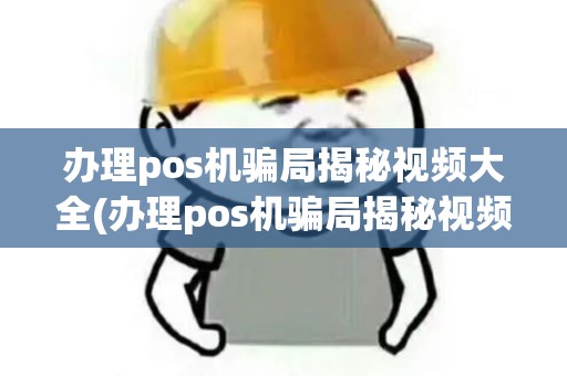 办理pos机骗局揭秘视频大全(办理pos机骗局揭秘视频大全最新)