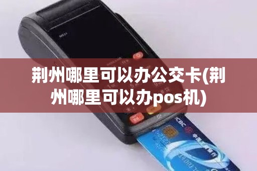 荆州哪里可以办公交卡(荆州哪里可以办pos机)