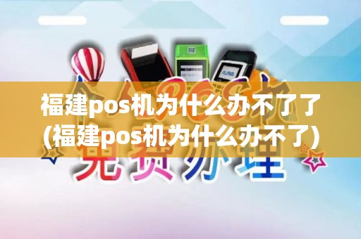 福建pos机为什么办不了了(福建pos机为什么办不了)