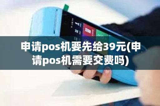 申请pos机要先给39元(申请pos机需要交费吗)