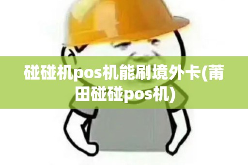 碰碰机pos机能刷境外卡(莆田碰碰pos机)
