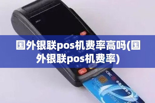 国外银联pos机费率高吗(国外银联pos机费率)
