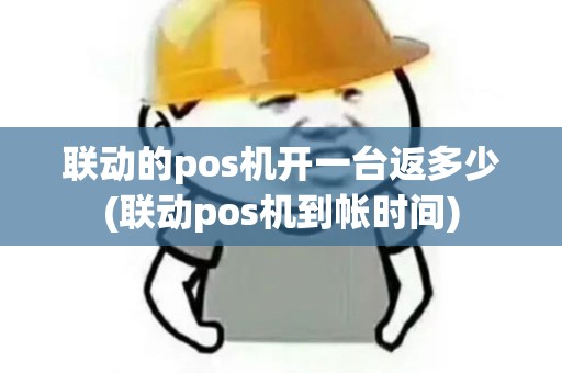 联动的pos机开一台返多少(联动pos机到帐时间)