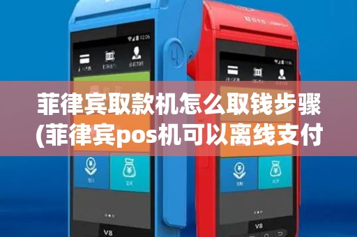 菲律宾取款机怎么取钱步骤(菲律宾pos机可以离线支付吗)