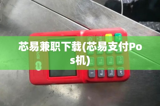 芯易兼职下载(芯易支付Pos机)
