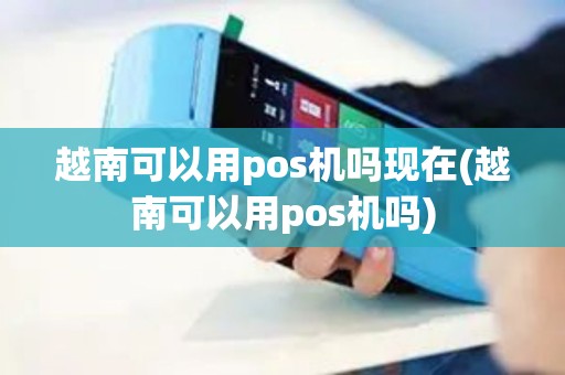 越南可以用pos机吗现在(越南可以用pos机吗)