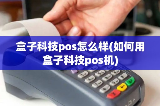 盒子科技pos怎么样(如何用盒子科技pos机)