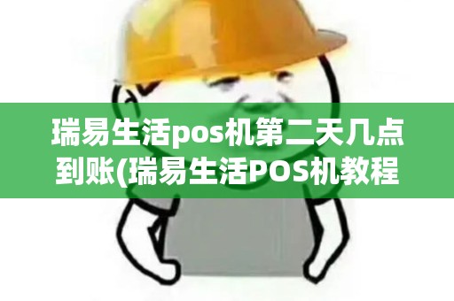 瑞易生活pos机第二天几点到账(瑞易生活POS机教程)