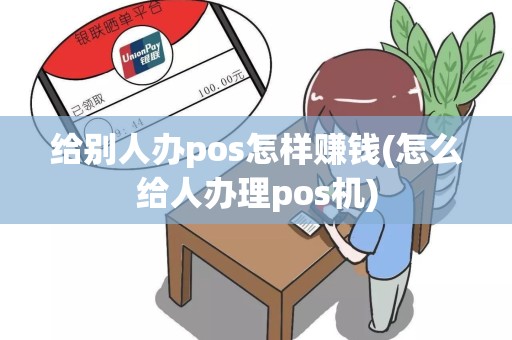 给别人办pos怎样赚钱(怎么给人办理pos机)