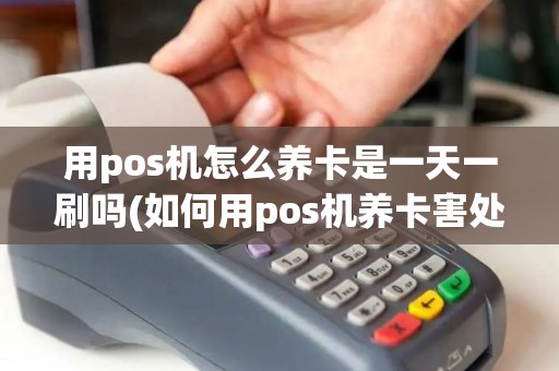 用pos机怎么养卡是一天一刷吗(如何用pos机养卡害处)