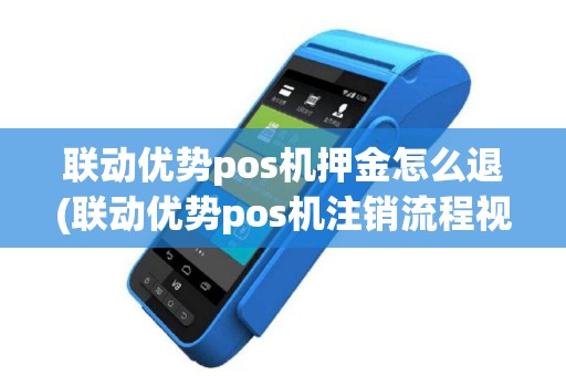 联动优势pos机押金怎么退(联动优势pos机注销流程视频)
