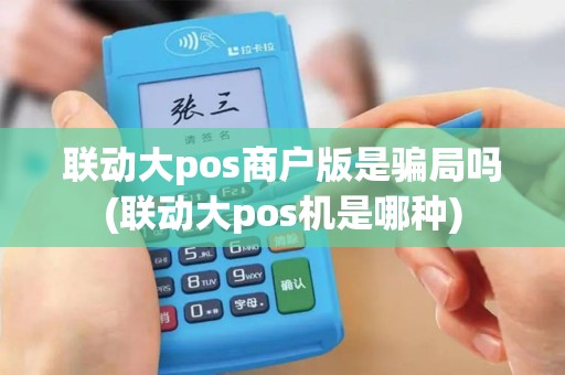 联动大pos商户版是骗局吗(联动大pos机是哪种)