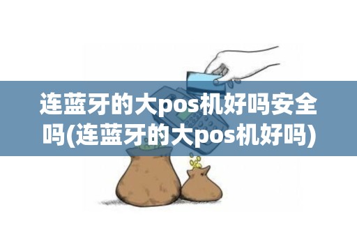 连蓝牙的大pos机好吗安全吗(连蓝牙的大pos机好吗)