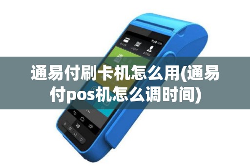 通易付刷卡机怎么用(通易付pos机怎么调时间)