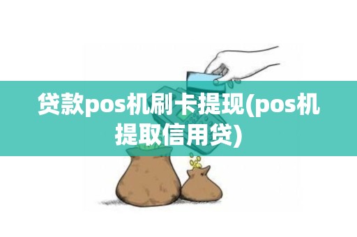 贷款pos机刷卡提现(pos机提取信用贷)