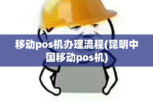 移动pos机办理流程(昆明中国移动pos机)