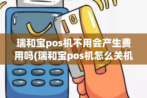 瑞和宝pos机不用会产生费用吗(瑞和宝pos机怎么关机)