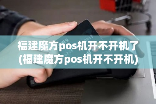 福建魔方pos机开不开机了(福建魔方pos机开不开机)