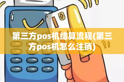 第三方pos机结算流程(第三方pos机怎么注销)