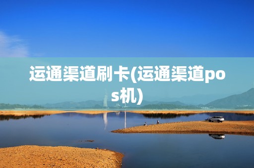 运通渠道刷卡(运通渠道pos机)