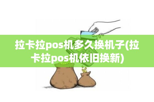 拉卡拉pos机多久换机子(拉卡拉pos机依旧换新)