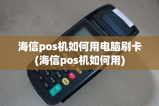 海信pos机如何用电脑刷卡(海信pos机如何用)