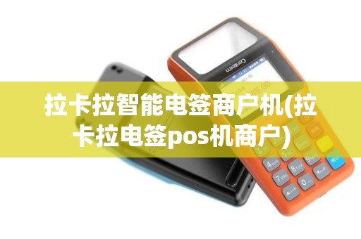 拉卡拉智能电签商户机(拉卡拉电签pos机商户)