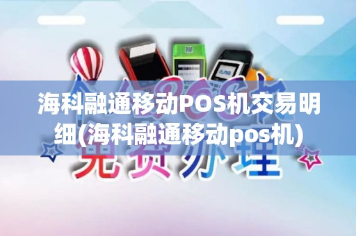 海科融通移动POS机交易明细(海科融通移动pos机)