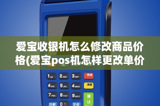 爱宝收银机怎么修改商品价格(爱宝pos机怎样更改单价)