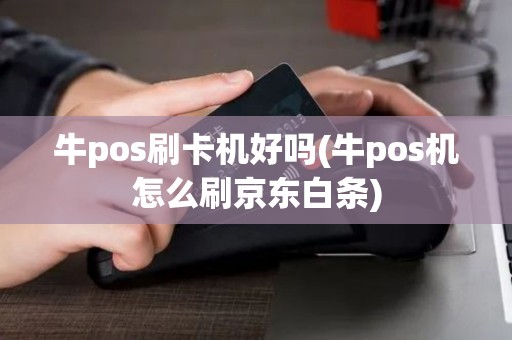 牛pos刷卡机好吗(牛pos机怎么刷京东白条)