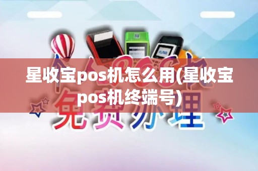 星收宝pos机怎么用(星收宝pos机终端号)