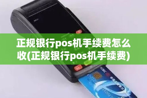 正规银行pos机手续费怎么收(正规银行pos机手续费)