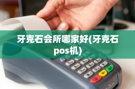 牙克石会所哪家好(牙克石pos机)