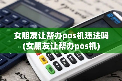 女朋友让帮办pos机违法吗(女朋友让帮办pos机)