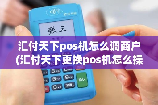 汇付天下pos机怎么调商户(汇付天下更换pos机怎么操作)